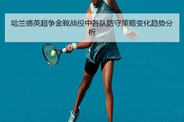哈兰德英超争金靴战役中各队防守策略变化趋势分析